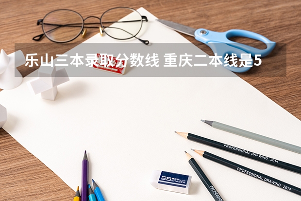 乐山三本录取分数线 重庆二本线是502分，我只有497分，这样的分数能在四川选择二本的学校么？