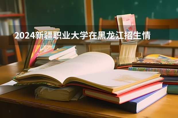 2024新疆职业大学在黑龙江招生情况怎么样