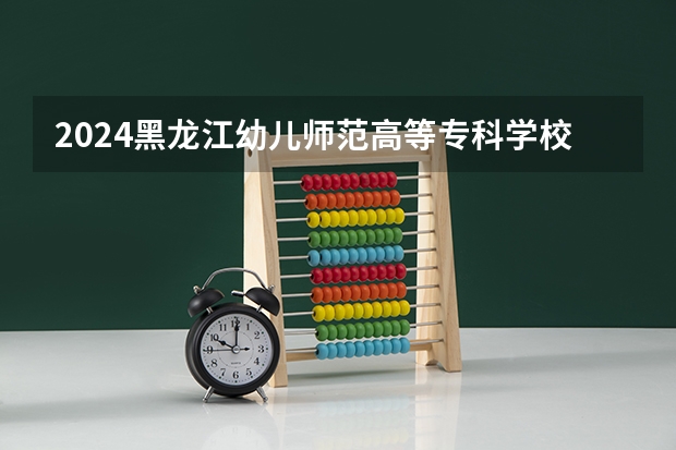 2024黑龙江幼儿师范高等专科学校在黑龙江招生情况怎么样