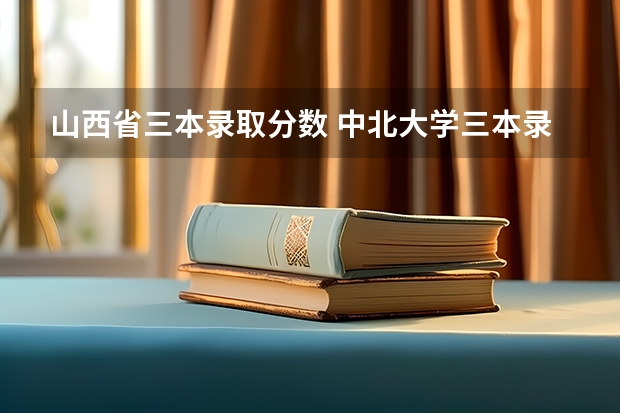 山西省三本录取分数 中北大学三本录取线