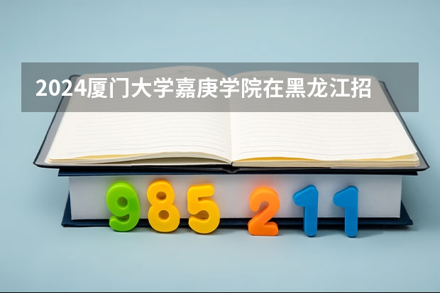 2024厦门大学嘉庚学院在黑龙江招生情况怎么样