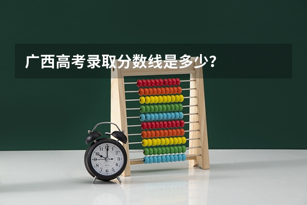 广西高考录取分数线是多少?