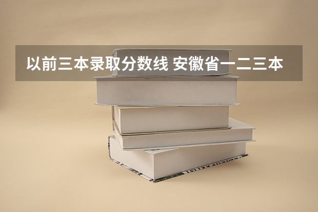以前三本录取分数线 安徽省一.二.三本录取分数线()