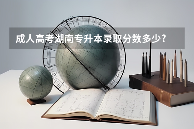 成人高考湖南专升本录取分数多少?