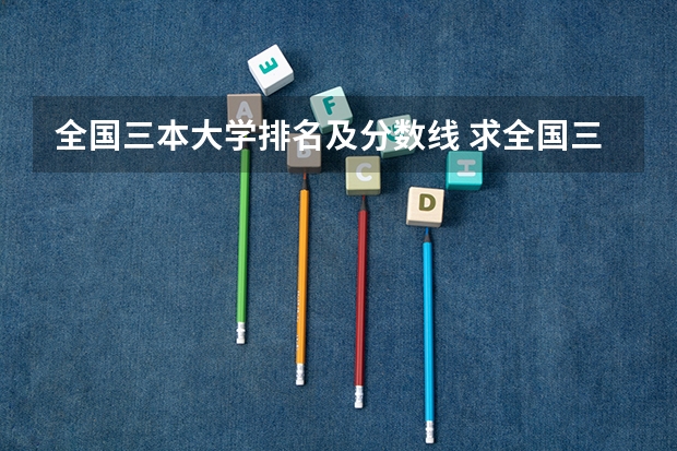 全国三本大学排名及分数线 求全国三本院校分数线