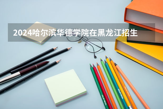 2024哈尔滨华德学院在黑龙江招生情况怎么样