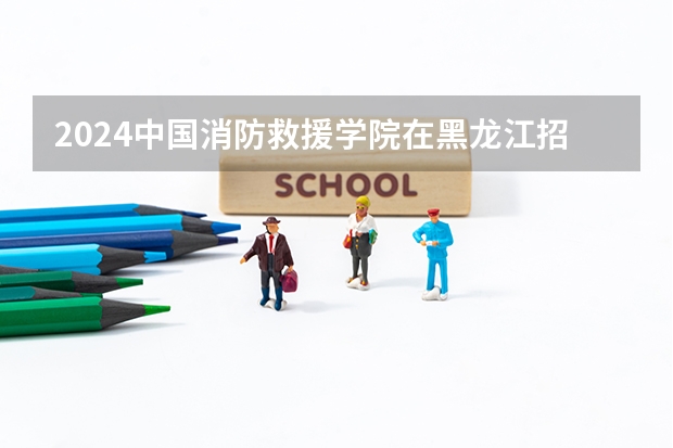2024中国消防救援学院在黑龙江招生情况怎么样