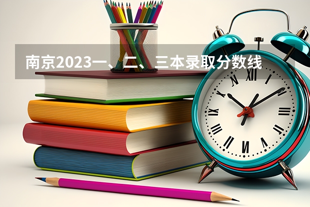 南京2023一、二、三本录取分数线是多少？