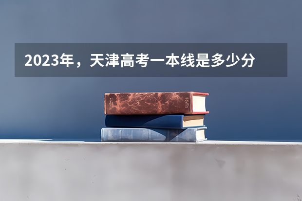 2023年，天津高考一本线是多少分