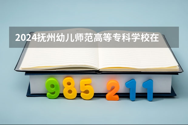 2024抚州幼儿师范高等专科学校在黑龙江招生情况怎么样