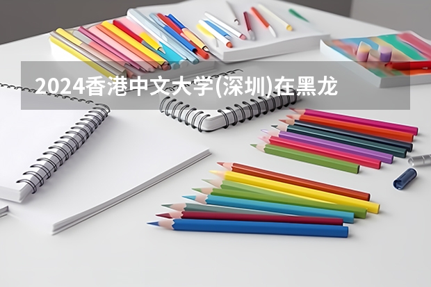2024香港中文大学(深圳)在黑龙江招生情况怎么样