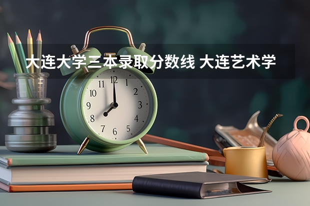 大连大学三本录取分数线 大连艺术学院是几本