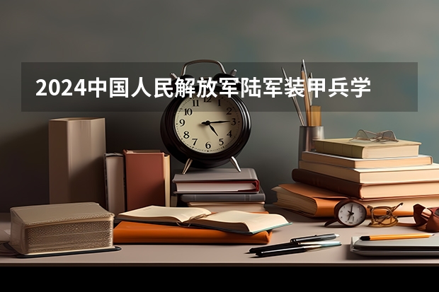 2024中国人民解放军陆军装甲兵学院在黑龙江招生情况怎么样