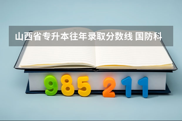 山西省专升本往年录取分数线 国防科技大学录取分数线山西