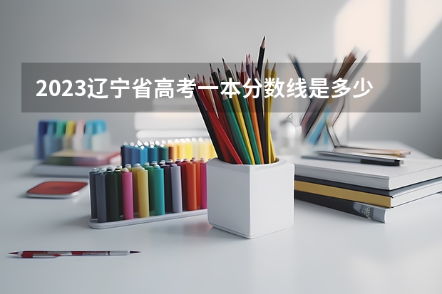 2023辽宁省高考一本分数线是多少？