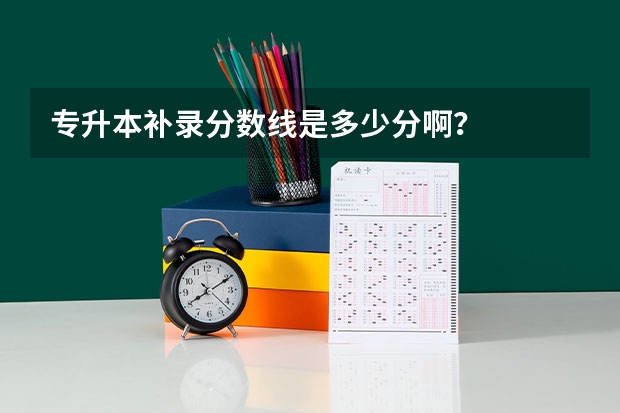 专升本补录分数线是多少分啊？
