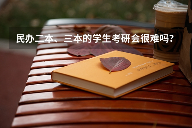 民办二本、三本的学生考研会很难吗？