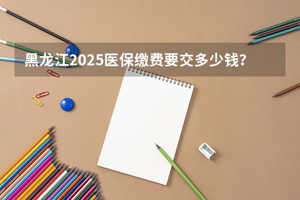 黑龙江2025医保缴费要交多少钱？黑龙江医保缴费截止日期2024（居民医保）