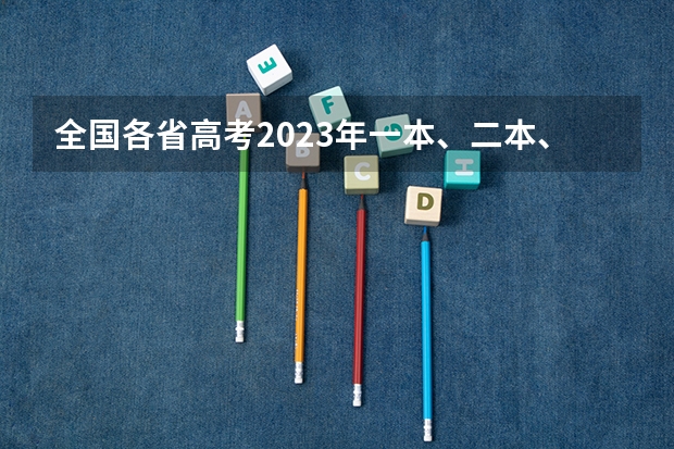 全国各省高考2023年一本、二本、专科分数线是多少？