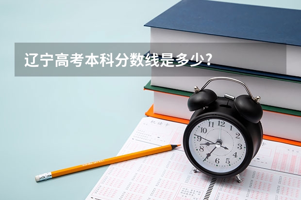辽宁高考本科分数线是多少?