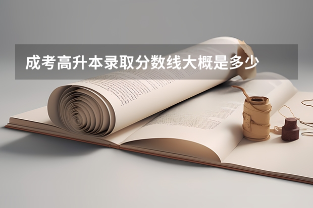 成考高升本录取分数线大概是多少