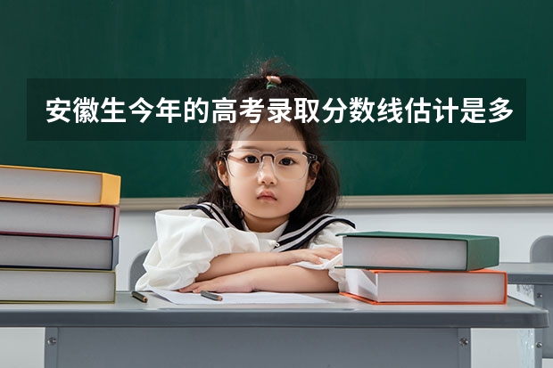 安徽生今年的高考录取分数线估计是多少？