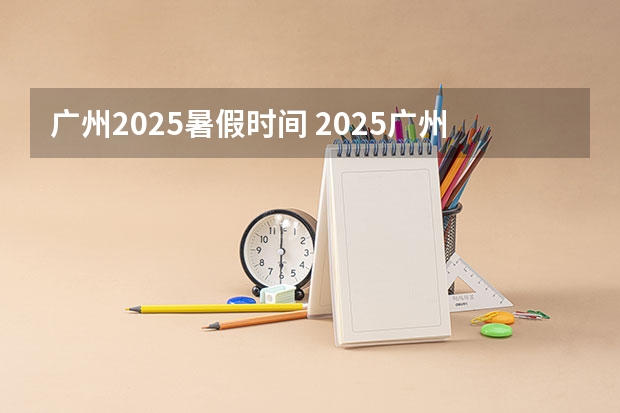 广州2025暑假时间 2025广州市暑假放假时间最新消息（广州萤火虫漫展2025时间表）