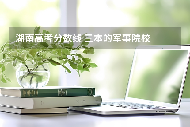 湖南高考分数线 三本的军事院校