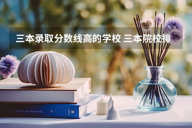 三本录取分数线高的学校 三本院校排名及录取分数线