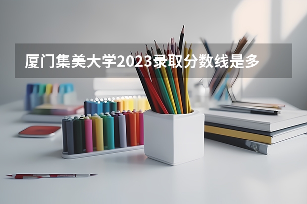 厦门集美大学2023录取分数线是多少分