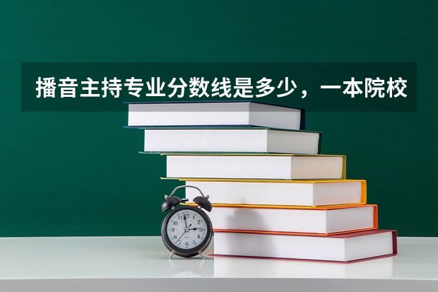 播音主持专业分数线是多少，一本院校大概要400-500分