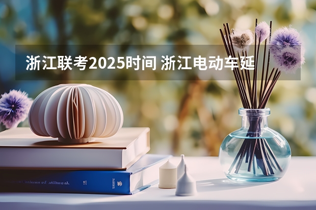 浙江联考2025时间 浙江电动车延长至2025？