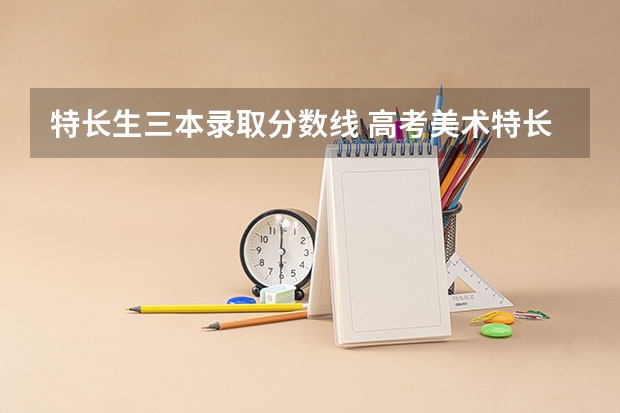 特长生三本录取分数线 高考美术特长生分数线？