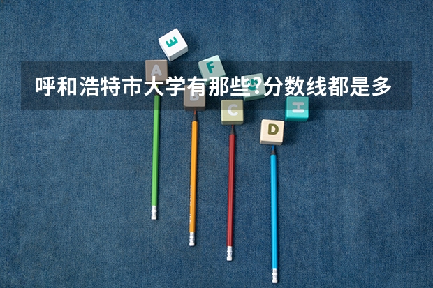 呼和浩特市大学有那些?分数线都是多少?