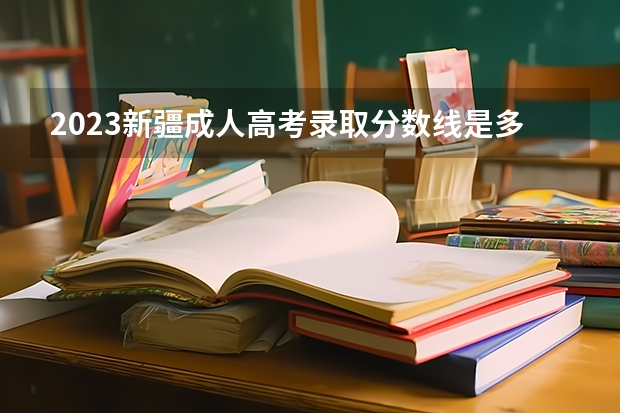 2023新疆成人高考录取分数线是多少？