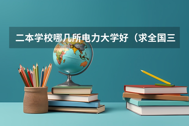 二本学校哪几所电力大学好(求全国三本院校分数线)