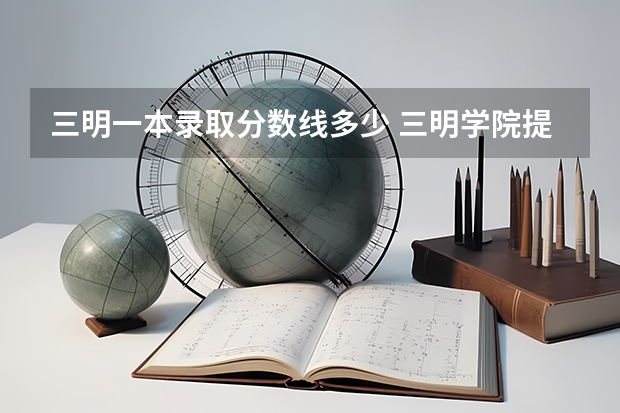 三明一本录取分数线多少 三明学院提前批分数线2023