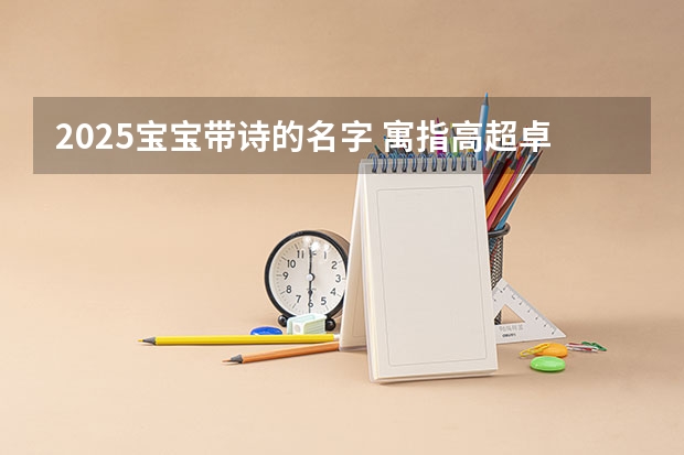 2025宝宝带诗的名字 寓指高超卓越的人物（2025年带木火五行的女孩名字 寓意女孩卓越优秀的名字）
