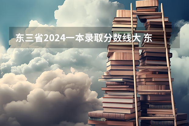 东三省2024一本录取分数线大 东三省高考分数线2023