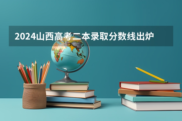 2024山西高考二本录取分数线出炉 二本分数线是多少