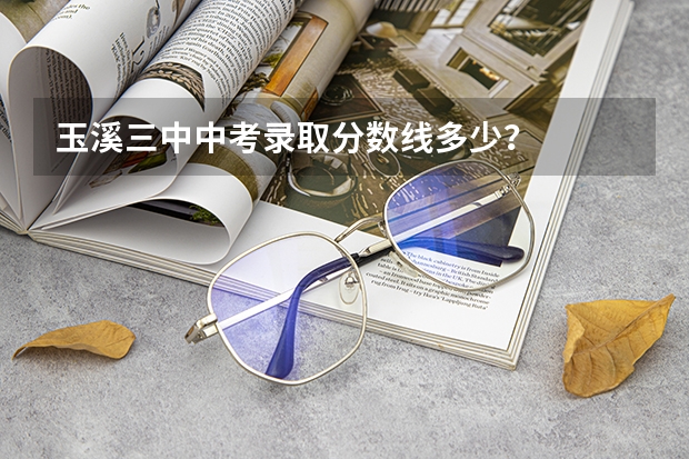 玉溪三中中考录取分数线多少？