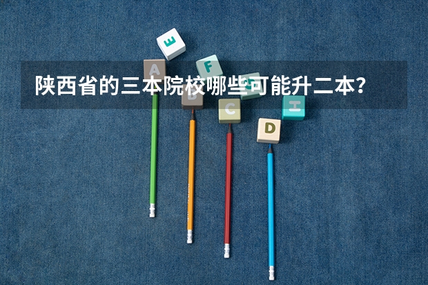 陕西省的三本院校哪些可能升二本？