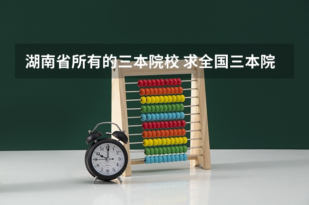 湖南省所有的三本院校 求全国三本院校分数线