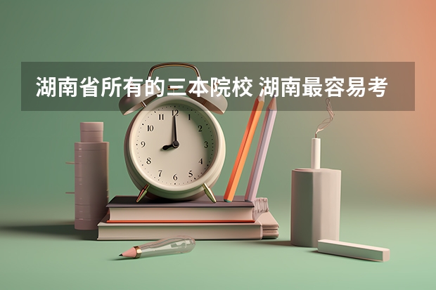 湖南省所有的三本院校 湖南最容易考的三本大学
