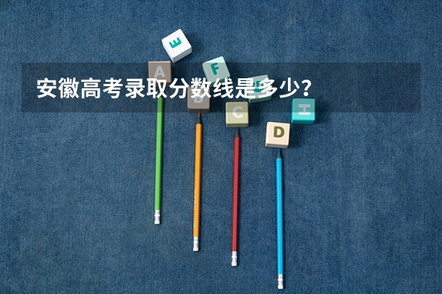 安徽高考录取分数线是多少？