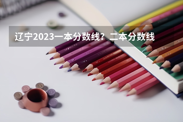 辽宁2023一本分数线？二本分数线？三本分数线？ 2023一本二本三本的分数线广东