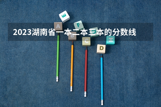2023湖南省一本二本三本的分数线 湖南省本科分数线