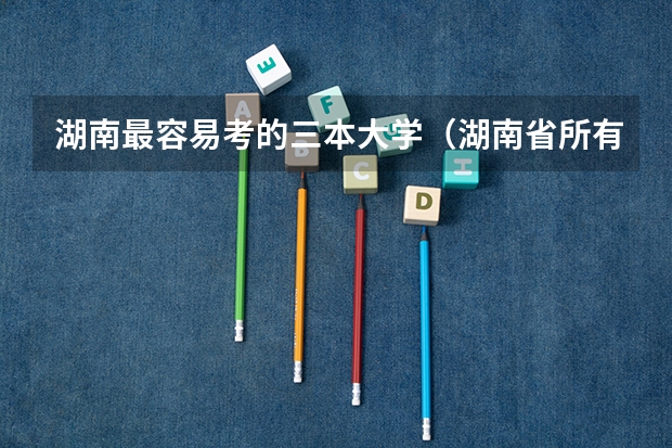 湖南最容易考的三本大学（湖南省所有的三本院校）