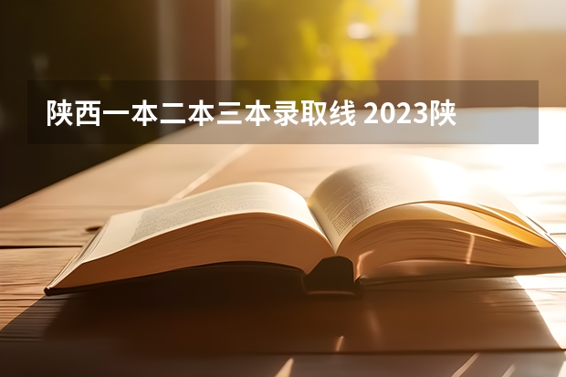 陕西一本二本三本录取线 2023陕西一本二本三本的分数线