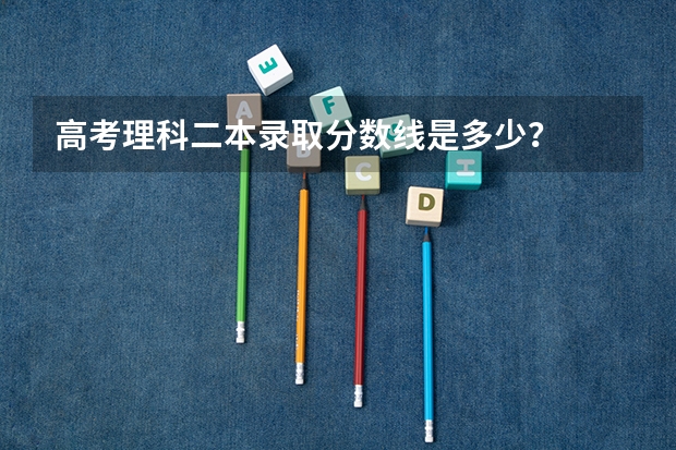 高考理科二本录取分数线是多少？
